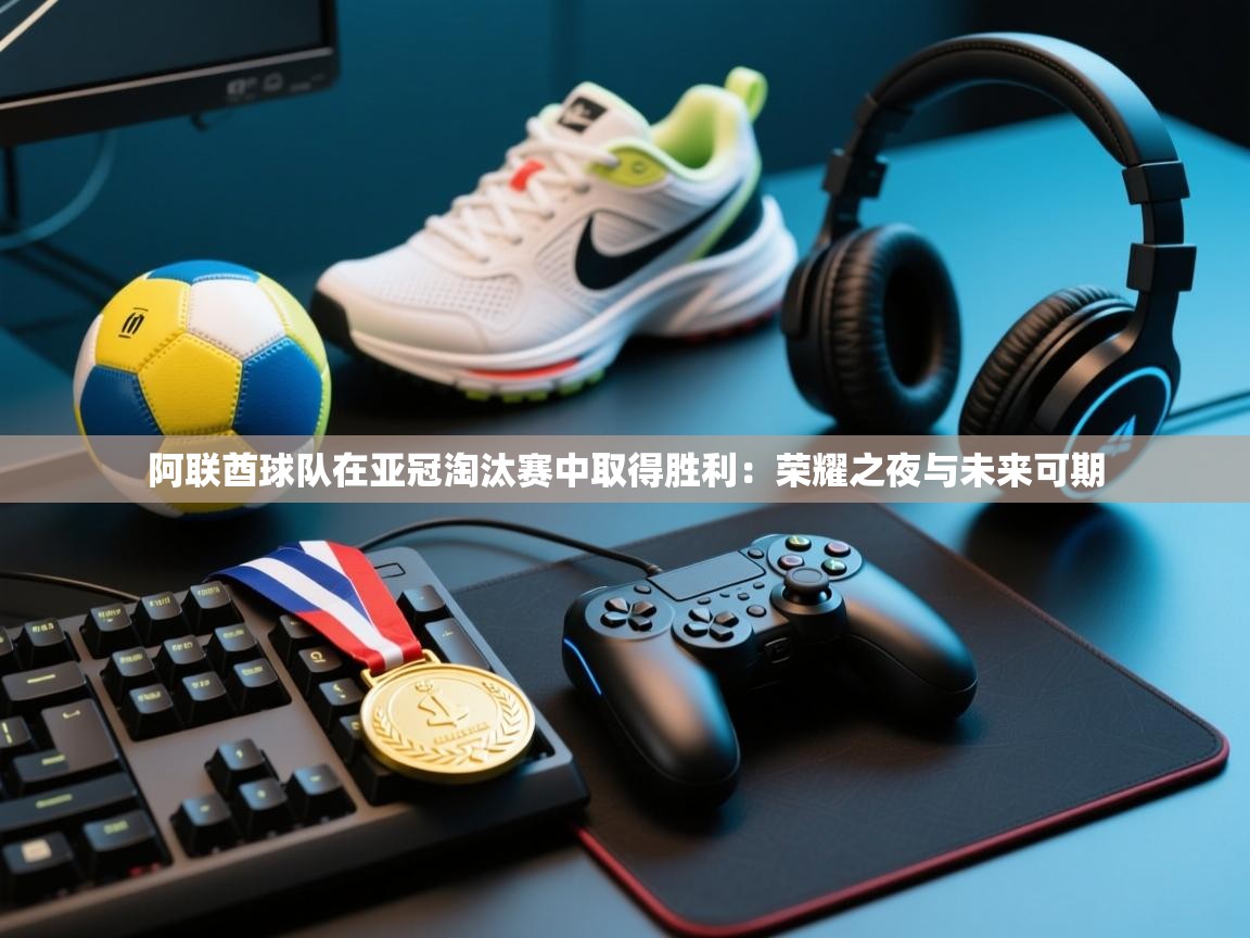 阿联酋球队在亚冠淘汰赛中取得胜利：荣耀之夜与未来可期  第2张