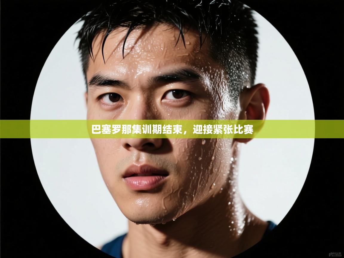 巴塞罗那集训期结束,迎接紧张比赛 第1张