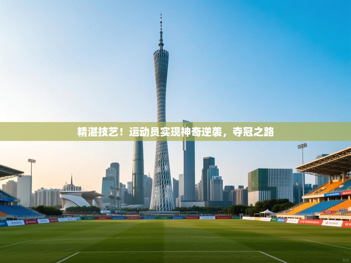 精湛技艺！运动员实现神奇逆袭，夺冠之路  第1张