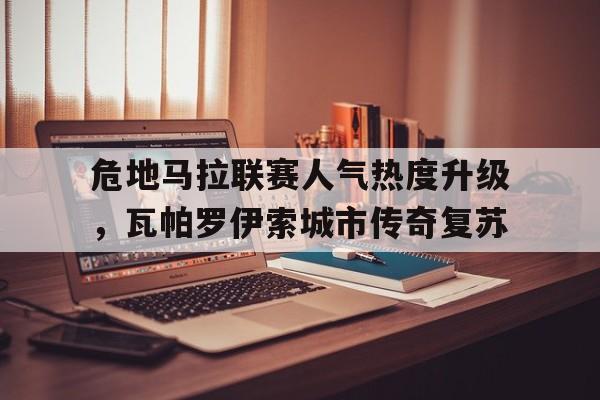 星空体育官网登录入口-包含危地马拉联赛人气热度升级，瓦帕罗伊索城市传奇复苏的词条